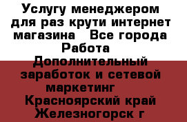 Услугу менеджером для раз крути интернет-магазина - Все города Работа » Дополнительный заработок и сетевой маркетинг   . Красноярский край,Железногорск г.